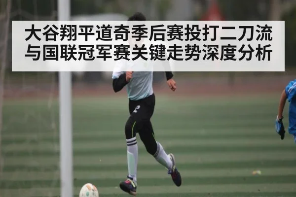 大谷翔平道奇季后赛投打二刀流与国联冠军赛关键走势深度分析